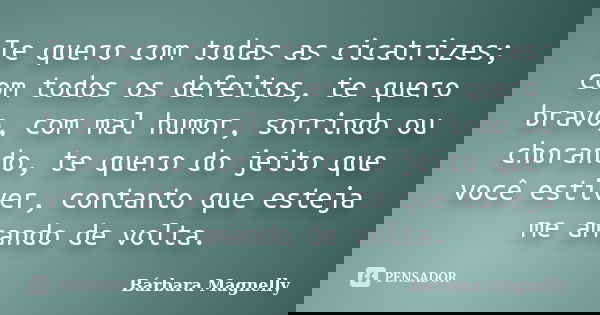 Te quero com todas as cicatrizes; com todos os defeitos, te quero bravo, com mal humor, sorrindo ou chorando, te quero do jeito que você estiver, contanto que e... Frase de Bárbara Magnelly.