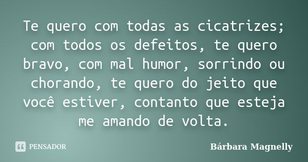 Te quero com todas as cicatrizes; com todos os defeitos, te quero bravo, com mal humor, sorrindo ou chorando, te quero do jeito que você estiver, contanto que e... Frase de Bárbara Magnelly.