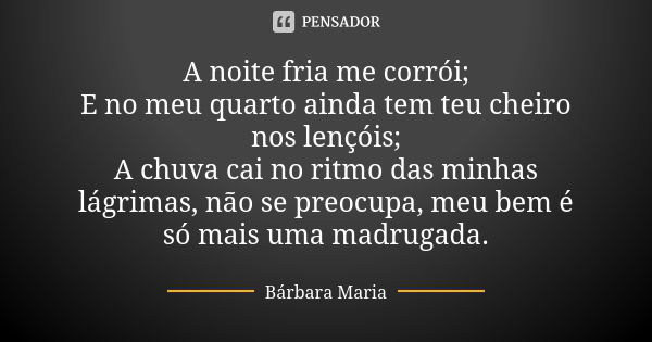 A noite fria me corrói; E no meu quarto ainda tem teu cheiro nos lençóis; A chuva cai no ritmo das minhas lágrimas, não se preocupa, meu bem é só mais uma madru... Frase de Bárbara Maria.