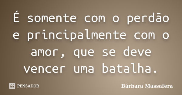 É somente com o perdão e principalmente com o amor, que se deve vencer uma batalha.... Frase de Bárbara Massafera.