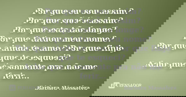 Por que eu sou assim? Por que você é assim? Por que esta tão longe? Por que tatuou meu nome? Por que ainda te amo? Por que finjo que te esqueci? Acho que é some... Frase de Bárbara Massafera.