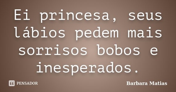 Ei princesa, seus lábios pedem mais sorrisos bobos e inesperados.... Frase de Barbara Matias.