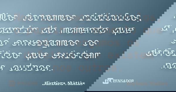 Nos tornamos ridículos, a partir do momento que só enxergamos os defeitos que existem nos outros.... Frase de Barbara Matias.