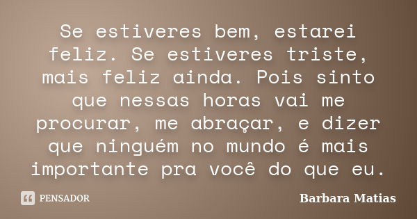 Se estiveres bem, estarei feliz. Se estiveres triste, mais feliz ainda. Pois sinto que nessas horas vai me procurar, me abraçar, e dizer que ninguém no mundo é ... Frase de Barbara Matias.