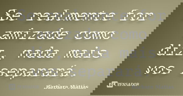 Se realmente for amizade como diz, nada mais vos separará.... Frase de Barbara Matias.