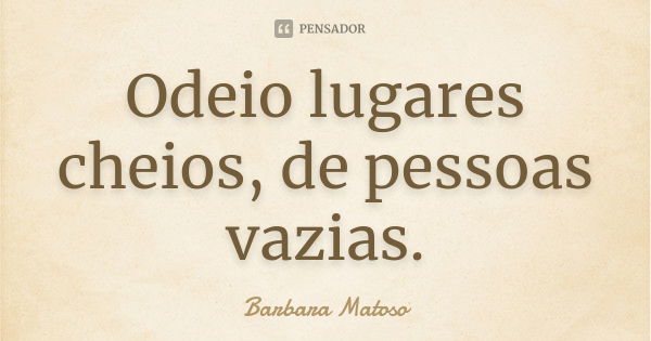 Odeio lugares cheios, de pessoas vazias.... Frase de Bárbara Matoso.