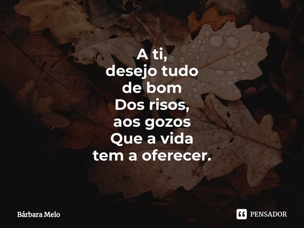 ⁠A ti,
desejo tudo
de bom
Dos risos,
aos gozos
Que a vida
tem a oferecer.... Frase de Bárbara Melo.