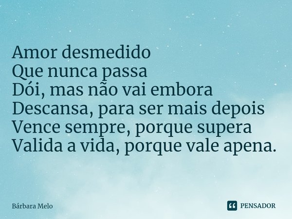 ⁠Amor desmedido Que nunca passa Dói, mas não vai embora Descansa, para ser mais depois Vence sempre, porque supera Valida a vida, porque vale apena.... Frase de Bárbara Melo.