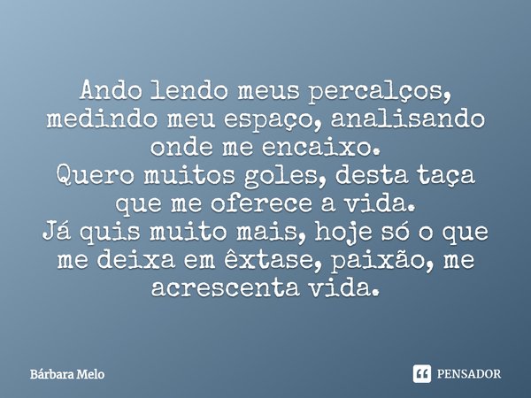 Ando lendo meus percalços, medindo meu espaço, analisando onde me encaixo. Quero muitos goles, desta taça que me oferece a vida. Já quis muito mais, hoje só o ... Frase de Bárbara Melo.