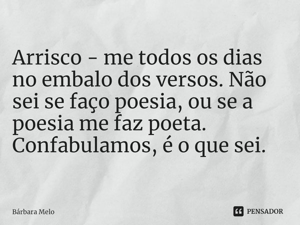⁠Arrisco - me todos os dias no embalo dos versos. Não sei se faço poesia, ou se a poesia me faz poeta. Confabulamos, é o que sei.... Frase de Bárbara Melo.