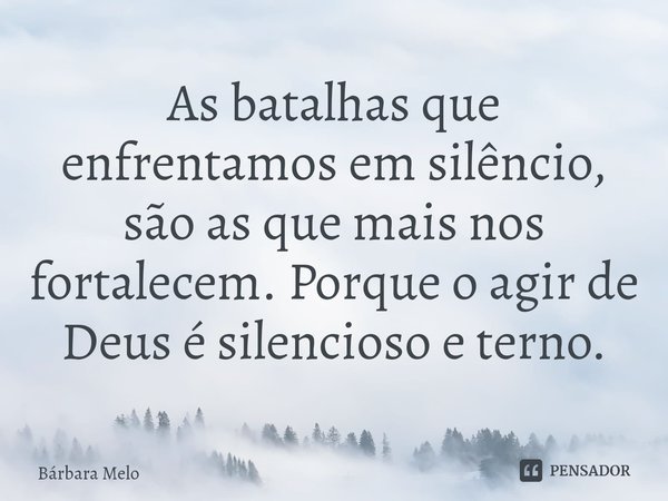 ⁠As batalhas que enfrentamos em silêncio, são asque mais nos fortalecem. Porque o agir de Deus é silencioso e terno.... Frase de Bárbara Melo.