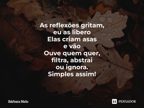 ⁠As reflexões gritam, eu as libero Elas criam asas e vão Ouve quem quer, filtra, abstrai ou ignora. Simples assim!... Frase de Bárbara Melo.