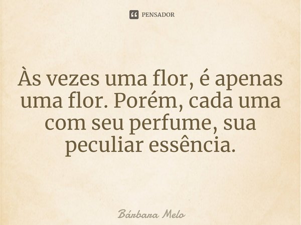 ⁠Às vezes uma flor, é apenas uma flor. Porém, cada uma com seu perfume, sua peculiar essência.... Frase de Bárbara Melo.
