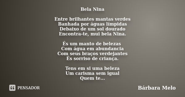 Bela Nina Entre brilhantes mantas verdes Banhada por águas límpidas Debaixo de um sol dourado Encontra-te, mui bela Nina. És um manto de belezas Com água em abu... Frase de Bárbara Melo.