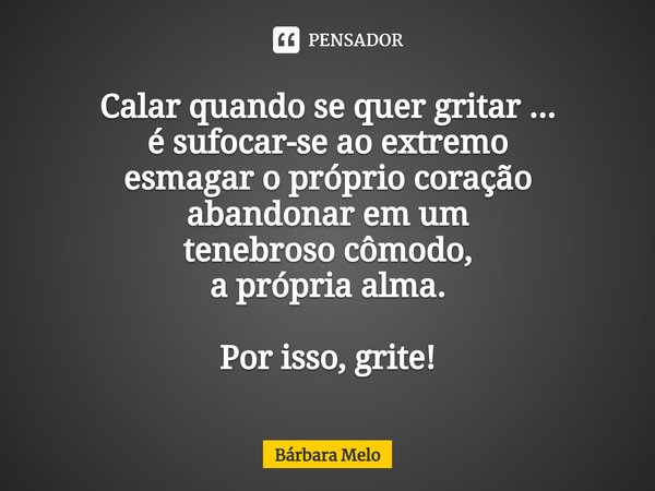 ⁠Calar quando se quer gritar ...
é sufocar-se ao extremo
esmagar o próprio coração abandonar em um
tenebroso cômodo,
a própria alma. Por isso, grite!... Frase de Bárbara Melo.