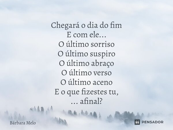 ⁠Chegará o dia do fim E com ele... O último sorriso O último suspiro O último abraço O último verso O último aceno E o que fizestes tu, ... afinal?... Frase de Bárbara Melo.