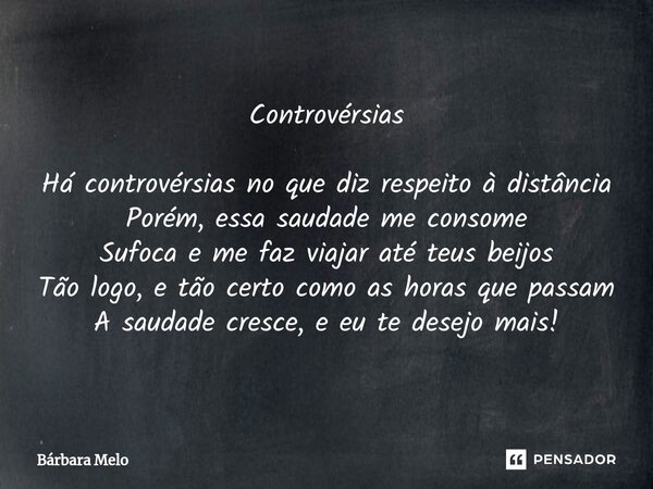 ⁠Controvérsias Há controvérsias no que diz respeito à distância Porém, essa saudade me consome Sufoca e me faz viajar até teus beijos Tão logo, e tão certo como... Frase de Bárbara Melo.