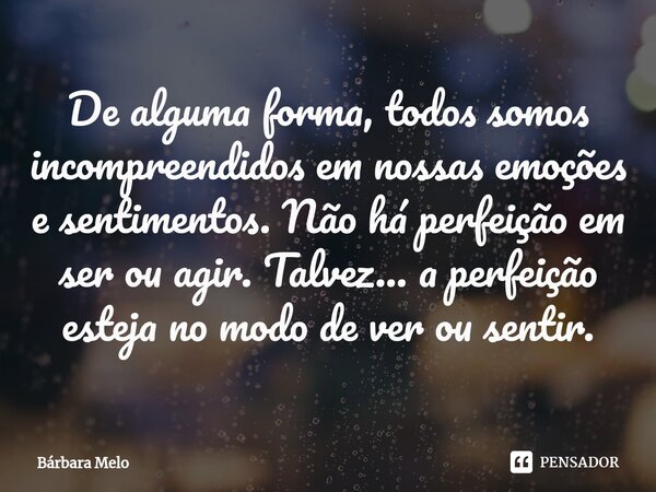 ⁠De alguma forma, todos somos incompreendidos em nossas emoções e sentimentos. Não há perfeição em ser ou agir. Talvez... a perfeição esteja no modo de ver ou s... Frase de Bárbara Melo.
