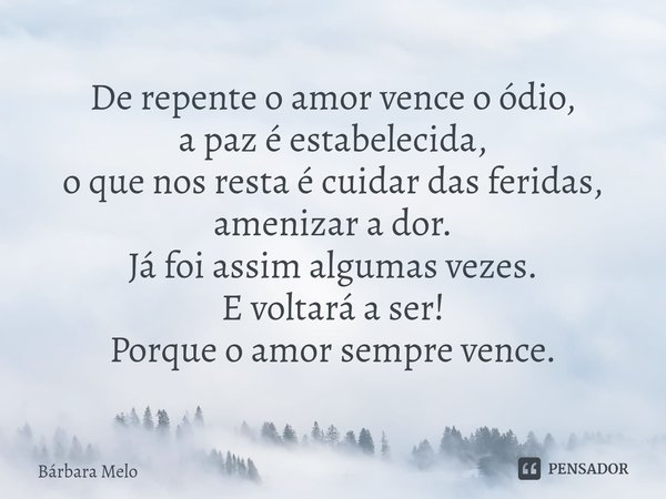 ⁠De repente o amor vence o ódio, a paz é estabelecida, o que nos resta é cuidar das feridas, amenizar a dor. Já foi assim algumas vezes. E voltará a ser! Porque... Frase de Bárbara Melo.