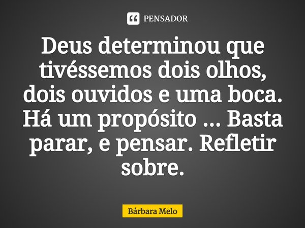 ⁠Deus determinou que tivéssemos dois olhos, dois ouvidos e uma boca. Há um propósito ... Basta parar, e pensar. Refletir sobre.... Frase de Bárbara Melo.