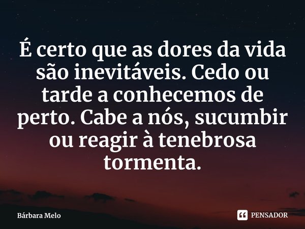 ⁠⁠É certo que as dores da vida são inevitáveis.Cedo ou tarde a conhecemos de perto.Cabe a nós, sucumbir ou reagir à tenebrosa tormenta.... Frase de Bárbara Melo.