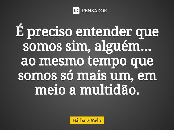 ⁠É preciso entender que somos sim, alguém...
ao mesmo tempo que somos só mais um, em meio a multidão.... Frase de Bárbara Melo.