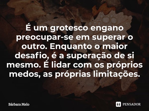 ⁠⁠É um grotesco engano preocupar-se em superar o outro. Enquanto o maior desafio, é a superação de si mesmo. É lidar com os próprios medos, as próprias limitaçõ... Frase de Bárbara Melo.