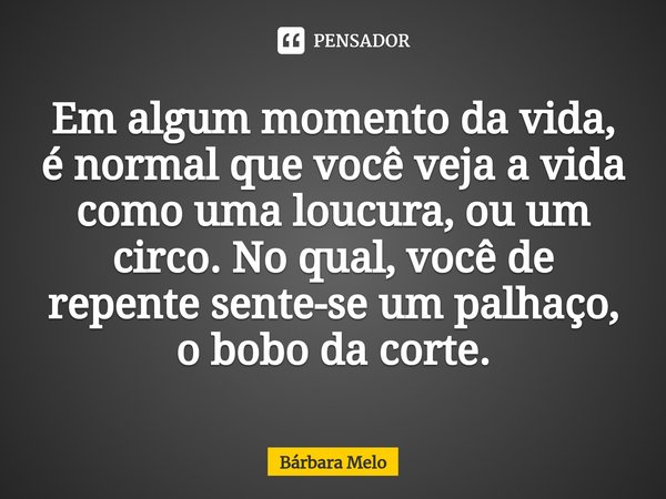 ⁠Em algum momento da vida, é normal que você veja a vida como uma loucura, ou um circo. No qual, você de repente sente-se um palhaço, o bobo da corte.... Frase de Bárbara Melo.