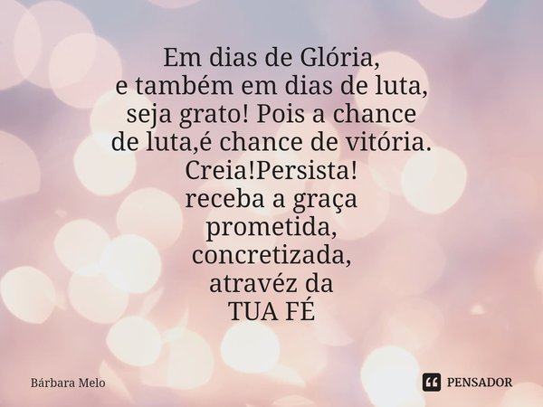 ⁠⁠Em dias de Glória,
e também em dias de luta,
seja grato! Pois a chance
de luta,é chance de vitória.
Creia!Persista!
receba a graça
prometida,
concretizada,
at... Frase de Bárbara Melo.