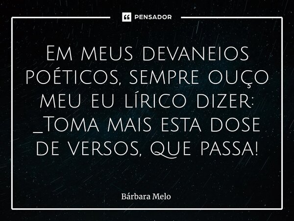 ⁠Em meus devaneios poéticos, sempre ouço meu eu lírico dizer: _Toma mais esta dose de versos, que passa!... Frase de Bárbara Melo.