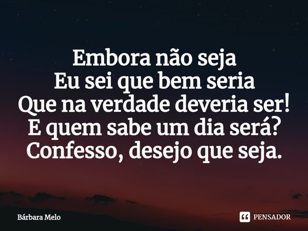 ⁠Embora não seja
Eu sei que bem seria
Que na verdade deveria ser!
E quem sabe um dia será?
Confesso, desejo que seja.... Frase de Bárbara Melo.