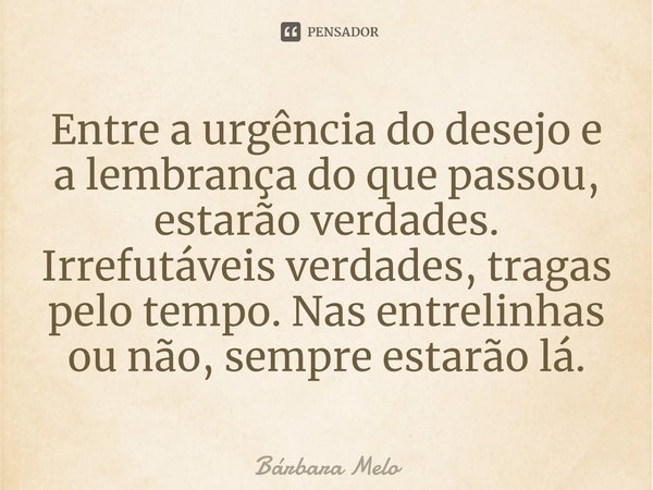 ⁠Entre a urgência do desejo e a lembrança do que passou, estarão verdades. Irrefutáveis verdades, tragas pelo tempo. Nas entrelinhas ou não, sempre estarão lá.... Frase de Bárbara Melo.