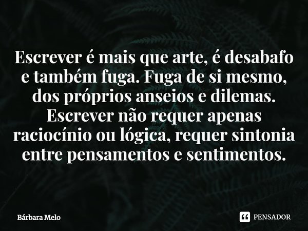 ⁠Escrever é mais que arte, é desabafo e também fuga. Fuga de si mesmo, dos próprios anseios e dilemas. Escrever não requer apenas raciocínio ou lógica, requer s... Frase de Bárbara Melo.