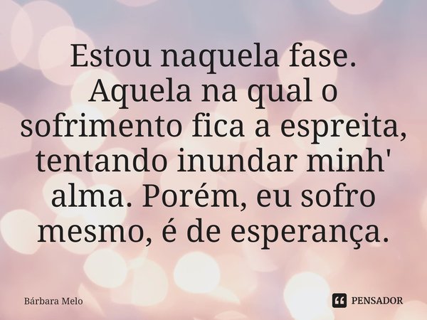 ⁠Estou naquela fase. Aquela na qual o sofrimento fica a espreita, tentando inundar minh' alma. Porém, eu sofro mesmo, é de esperança.... Frase de Bárbara Melo.