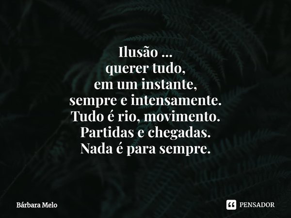 ⁠Ilusão ... querer tudo, em um instante, sempre e intensamente. Tudo é rio, movimento. Partidas e chegadas. Nada é para sempre.... Frase de Bárbara Melo.
