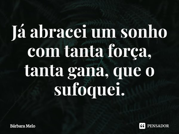 ⁠Já abracei um sonho com tanta força, tanta gana, que o sufoquei.... Frase de Bárbara Melo.