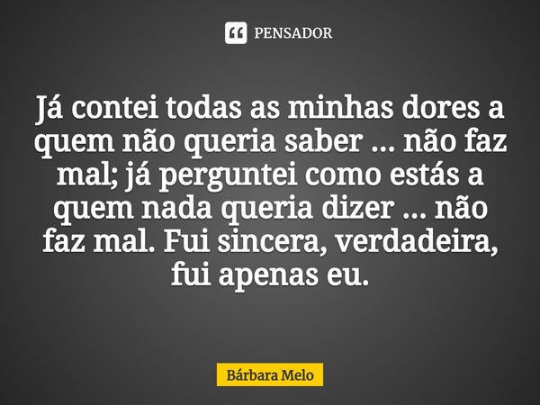 ⁠Já contei todas as minhas dores a quem não queria saber ... não faz mal; já perguntei como estás a quem nada queria dizer ... não faz mal. Fui sincera, verdade... Frase de Bárbara Melo.