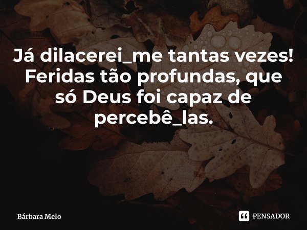 ⁠Já dilacerei_me tantas vezes!
Feridas tão profundas, que só Deus foi capaz de percebê_las.... Frase de Bárbara Melo.