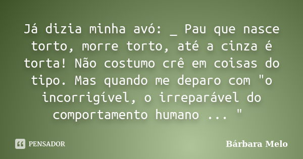 ⁠⁠Já dizia minha avó: _ Pau que nasce torto, morre torto, até a cinza é torta! Não costumo crê em coisas do tipo. Mas quando me deparo com "o incorrigível,... Frase de Bárbara Melo.