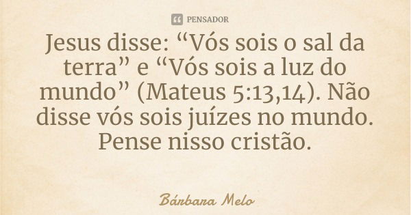 Jesus disse: “Vós sois o sal da terra” e “Vós sois a luz do mundo” (Mateus 5:13,14). Não disse vós sois juízes no mundo. Pense nisso cristão.... Frase de Bárbara Melo.