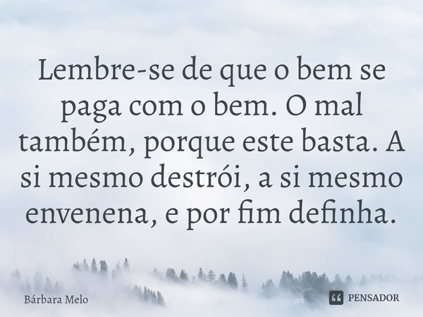 ⁠Lembre-se de que o bem se paga com o bem. O mal também, porque este basta. A si mesmo destrói, a si mesmo envenena, e por fim definha.... Frase de Bárbara Melo.