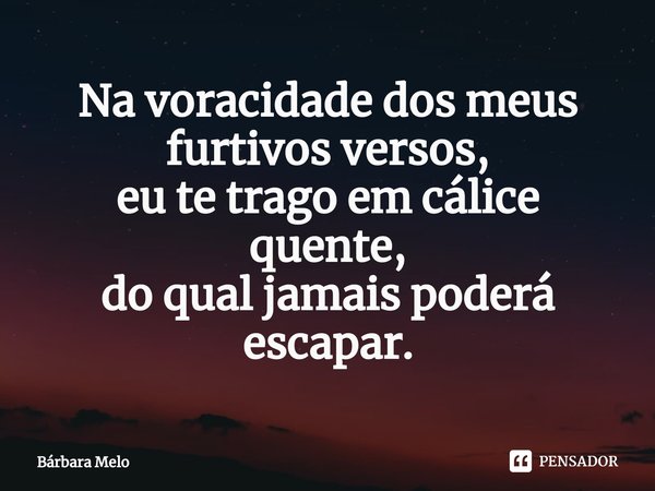 ⁠Na voracidade dos meus furtivos versos,
eu te trago em cálice quente,
do qual jamais poderá escapar.... Frase de Bárbara Melo.