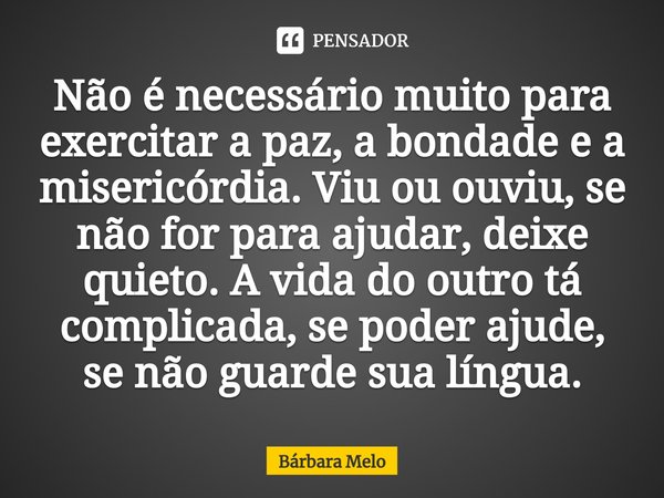 ⁠Não é necessário muito para exercitar a paz, a bondade e a misericórdia. Viu ou ouviu, se não for para ajudar, deixe quieto. A vida do outro tá complicada, se ... Frase de Bárbara Melo.