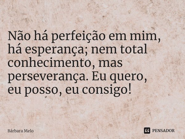 ⁠Não há perfeição em mim, há esperança; nem total conhecimento, mas perseverança.Eu quero,
eu posso, eu consigo!... Frase de Bárbara Melo.