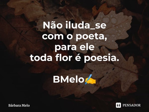 ⁠⁠Não iluda_se
com o poeta,
para ele
toda flor é poesia. BMelo✍️... Frase de Bárbara Melo.