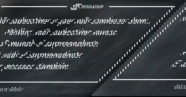 Não subestime o que não conheces bem... Melhor, não subestime nunca. O mundo é surpreendente. A vida é surpreendente. E as pessoas também.... Frase de Bárbara Melo.