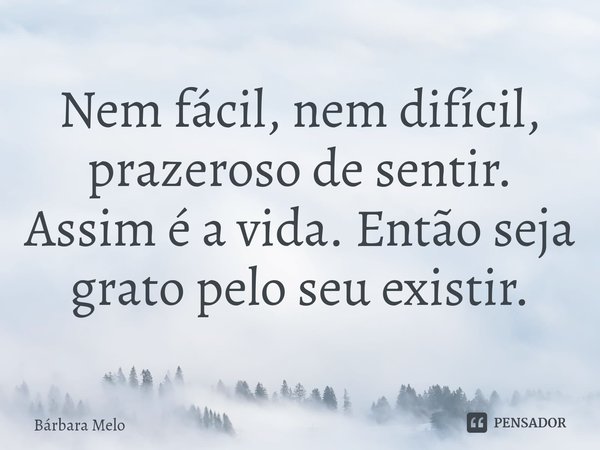⁠Nem fácil, nem difícil, prazeroso de sentir. Assim é a vida. Então seja grato pelo seu existir.... Frase de Bárbara Melo.