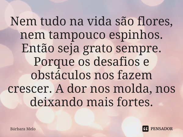 ⁠Nem tudo na vida são flores, nem tampouco espinhos. Então seja grato sempre. Porque os desafios e obstáculos nos fazem crescer. A dor nos molda, nos deixando m... Frase de Bárbara Melo.