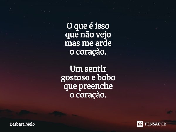 ⁠O que é isso que não vejo mas me arde o coração. Um sentir gostoso e bobo que preenche o coração.... Frase de Bárbara Melo.