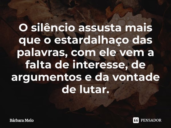 ⁠O silêncio assusta mais que o estardalhaço das palavras, com ele vem a falta de interesse, de argumentos e da vontade de lutar.... Frase de Bárbara Melo.